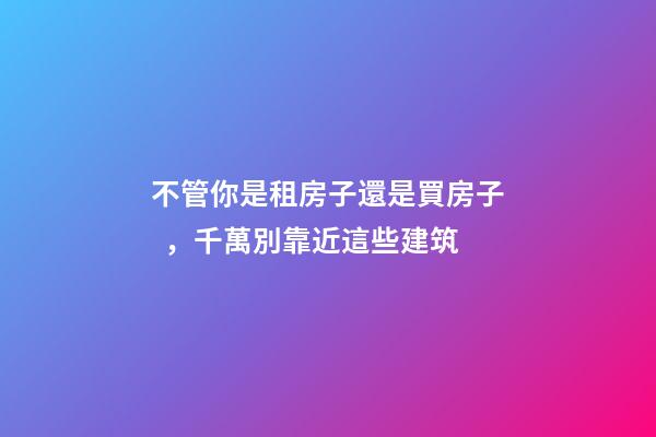 不管你是租房子還是買房子，千萬別靠近這些建筑